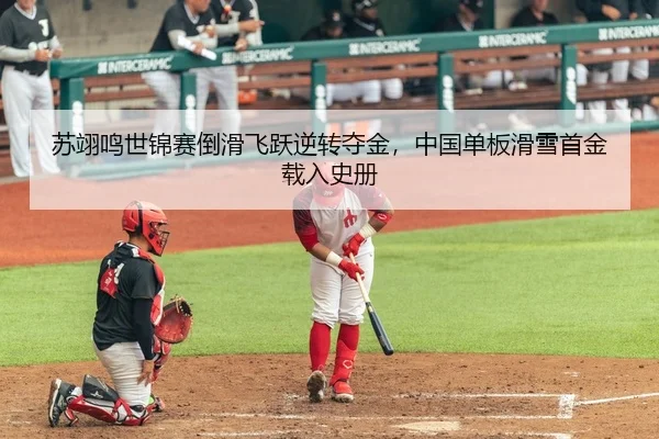 苏翊鸣世锦赛倒滑飞跃逆转夺金，中国单板滑雪首金载入史册