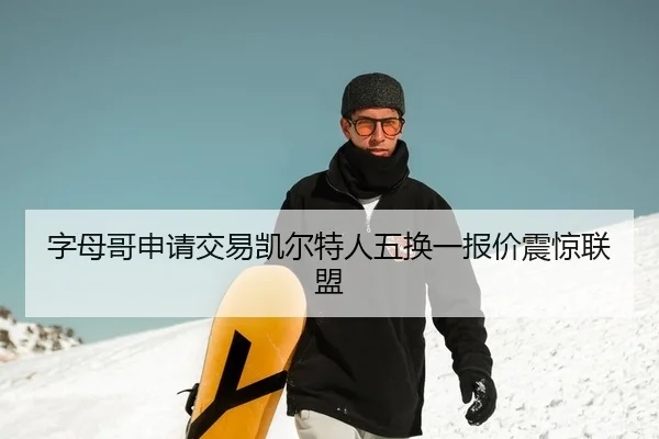 字母哥申请交易凯尔特人五换一报价震惊联盟